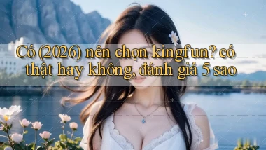 Có (2026) nên chọn kingfun có thật hay không, đánh giá 5 sao