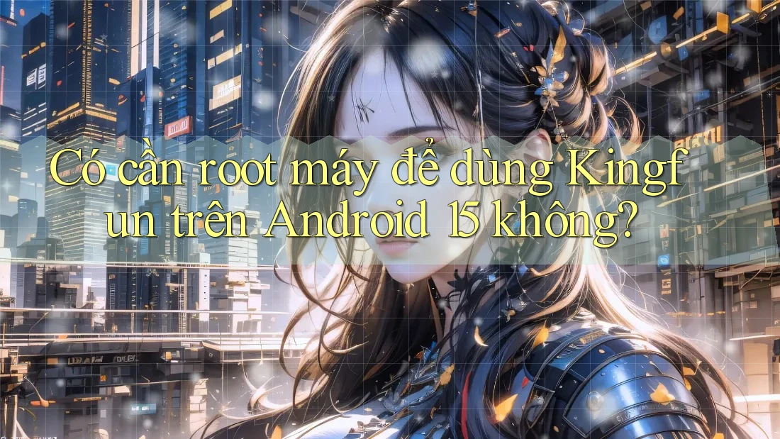 Có cần root máy để dùng Kingfun trên Android 15 không? Có cần root máy để dùng Kingfun trên Android 15 không?