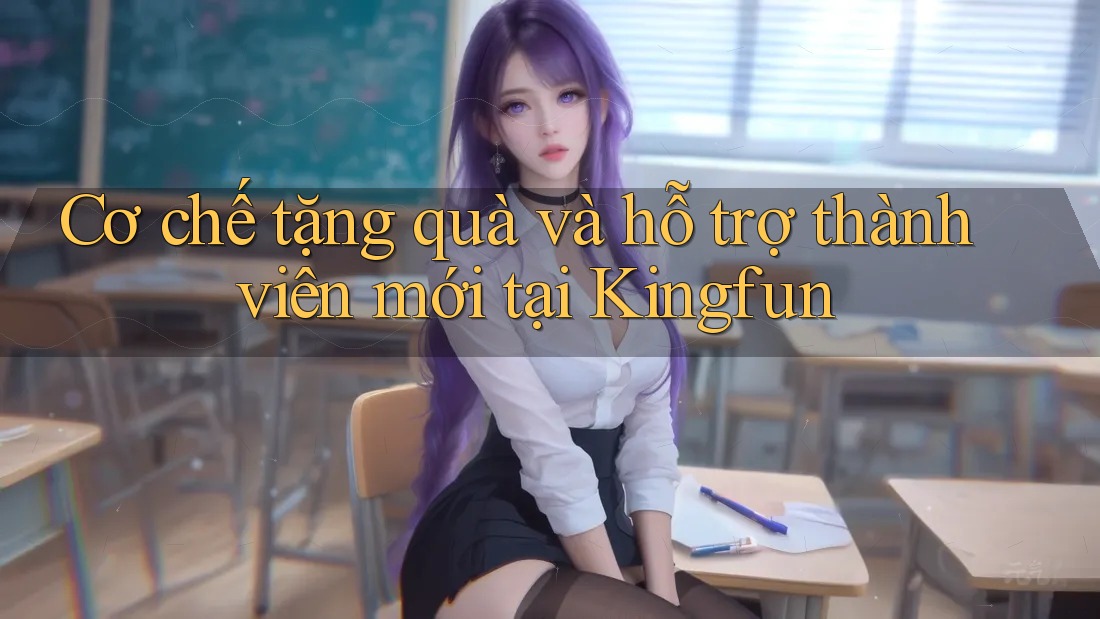 Cơ chế tặng quà và hỗ trợ thành viên mới tại Kingfun Cơ chế tặng quà và hỗ trợ thành viên mới tại Kingfun