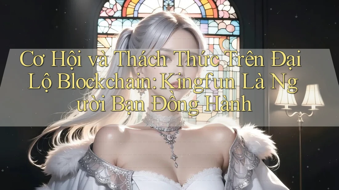 Cơ Hội và Thách Thức Trên Đại Lộ Blockchain: Kingfun Là Người Bạn Đồng Hành