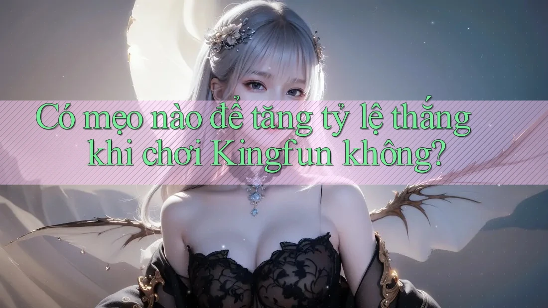 Có mẹo nào để tăng tỷ lệ thắng khi chơi Kingfun không? Có mẹo nào để tăng tỷ lệ thắng khi chơi Kingfun không?