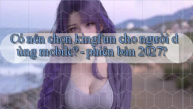 Có nên chọn kingfun cho người dùng mobile   phiên bản 2027