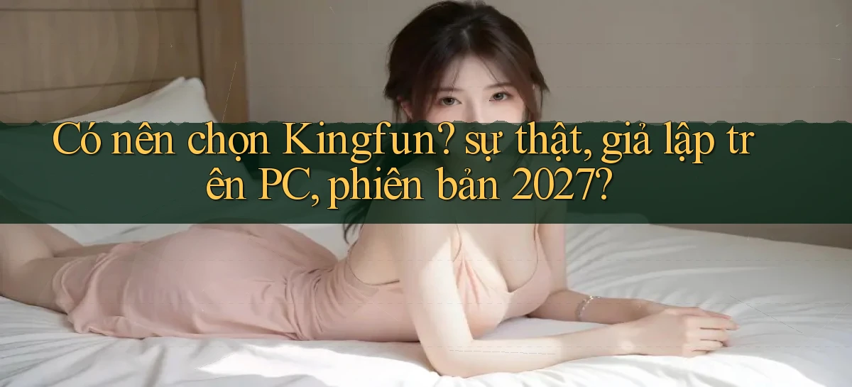 Có nên chọn Kingfun sự thật, giả lập trên PC, phiên bản 2027