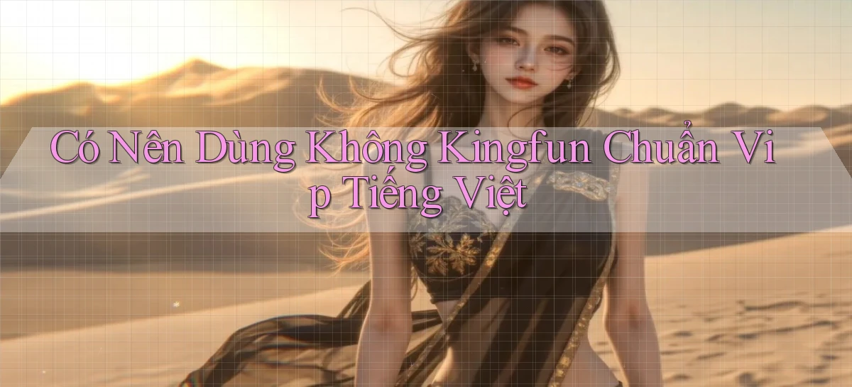 có nên dùng không kingfun chuẩn vip tiếng việt