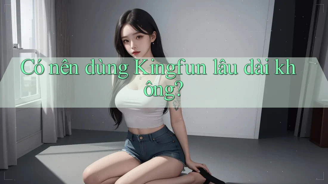 Có nên dùng Kingfun lâu dài không?