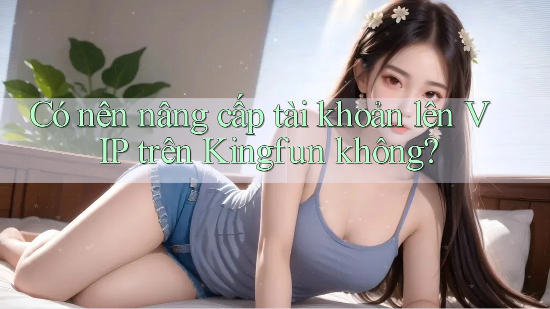 Có nên nâng cấp tài khoản lên VIP trên Kingfun không? Có nên nâng cấp tài khoản lên VIP trên Kingfun không?
