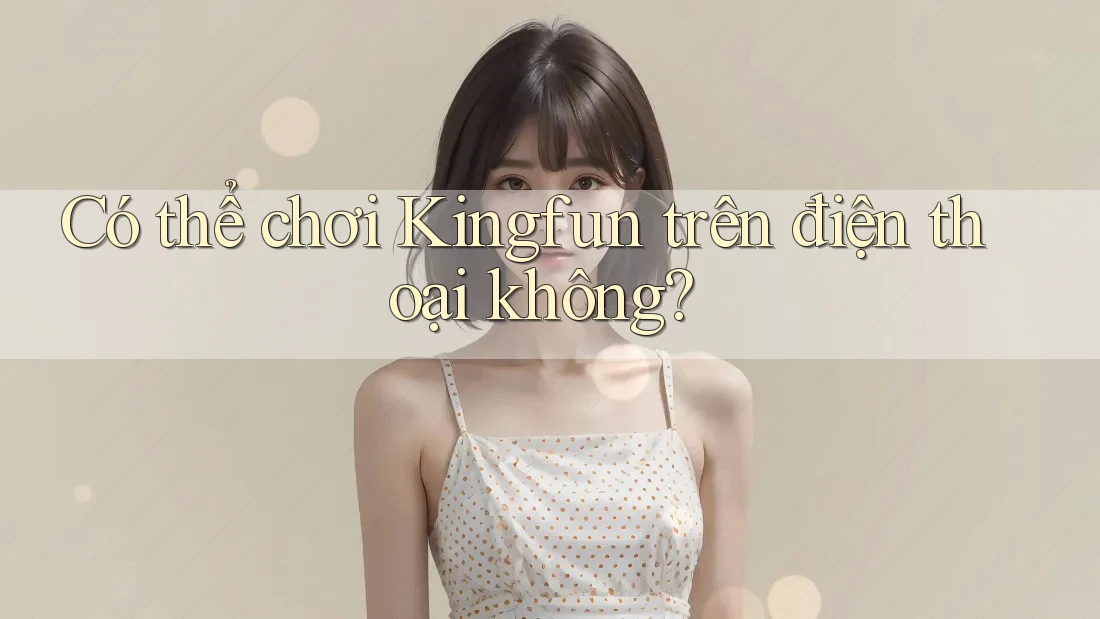 Có thể chơi Kingfun trên điện thoại không?