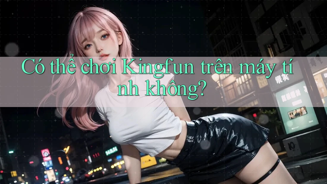 Có thể chơi Kingfun trên máy tính không? Có thể chơi Kingfun trên máy tính không?