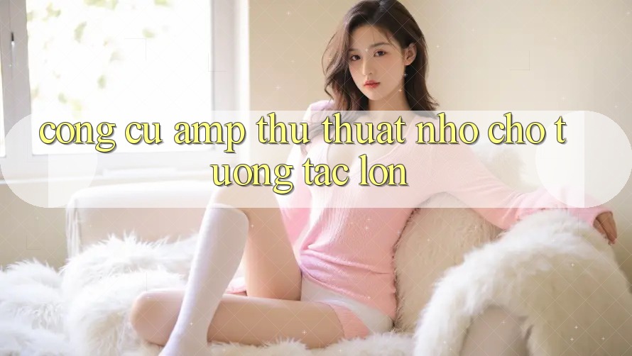 Công Cụ & Thủ Thuật Nhỏ Cho Tương Tác Lớn Công Cụ & Thủ Thuật Nhỏ Cho Tương Tác Lớn
