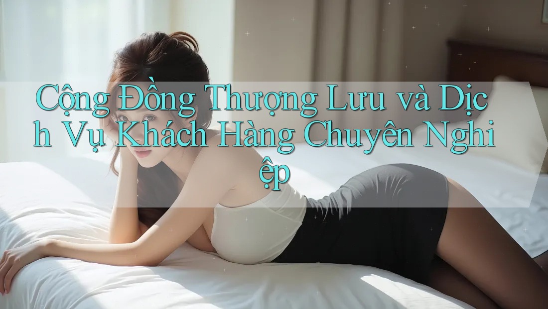 Cộng Đồng Thượng Lưu và Dịch Vụ Khách Hàng Chuyên Nghiệp Cộng Đồng Thượng Lưu và Dịch Vụ Khách Hàng Chuyên Nghiệp