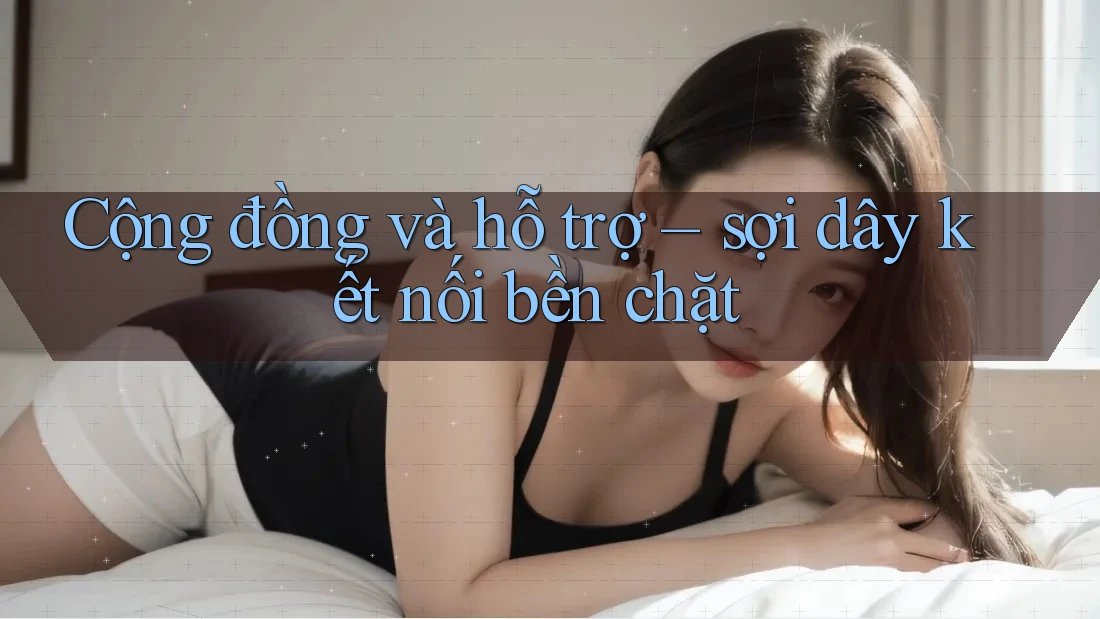 Cộng đồng và hỗ trợ – sợi dây kết nối bền chặt Cộng đồng và hỗ trợ – sợi dây kết nối bền chặt
