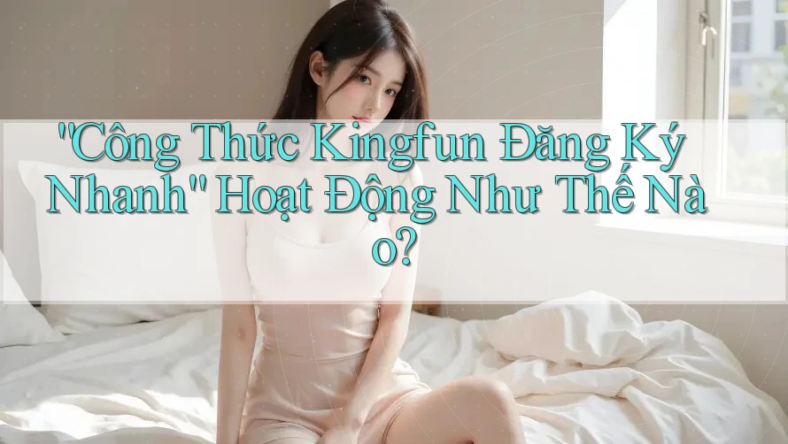 “Công Thức Kingfun Đăng Ký Nhanh” Hoạt Động Như Thế Nào?