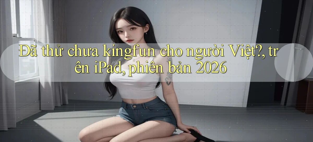 Đã thử chưa kingfun cho người Việt, trên iPad, phiên bản 2026