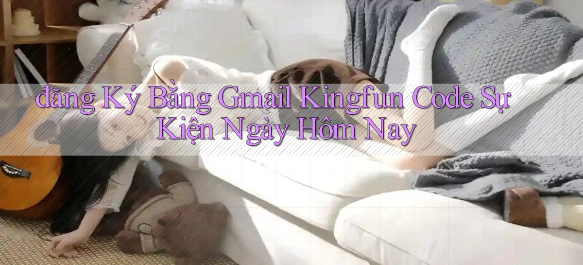 đăng ký bằng gmail kingfun code sự kiện ngày hôm nay