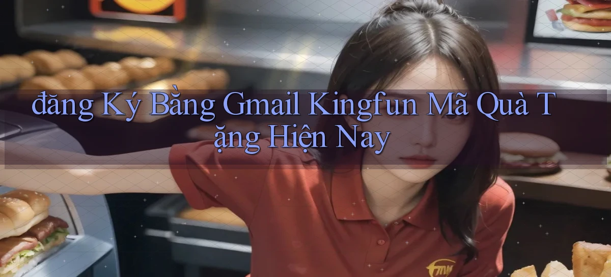 đăng ký bằng gmail kingfun mã quà tặng hiện nay