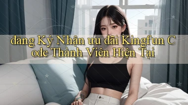 đăng ký nhận ưu đãi kingfun code thành viên hiện tại