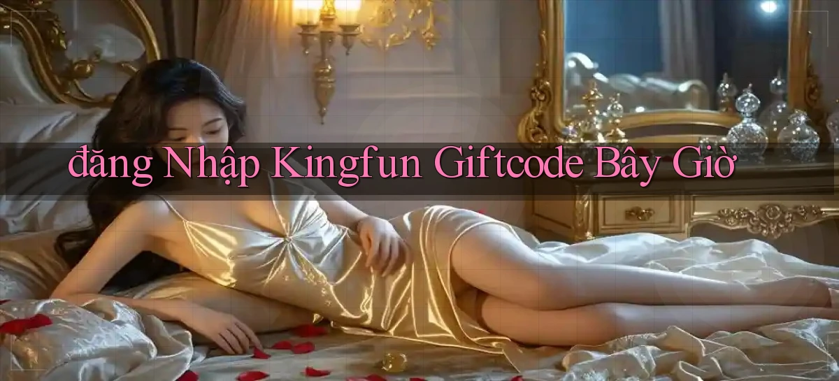 đăng nhập kingfun giftcode bây giờ
