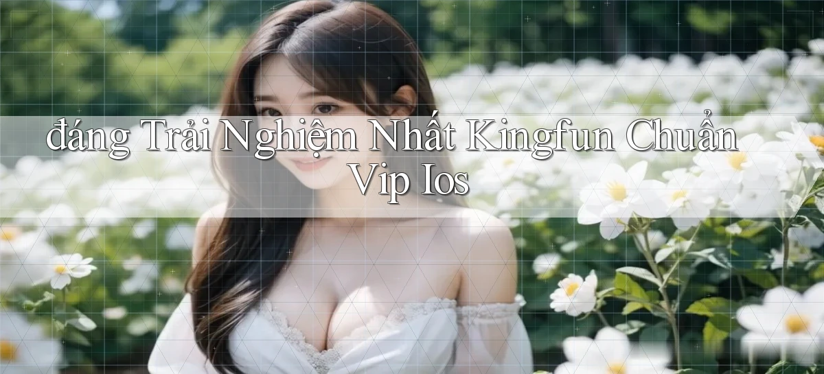đáng trải nghiệm nhất kingfun chuẩn vip ios