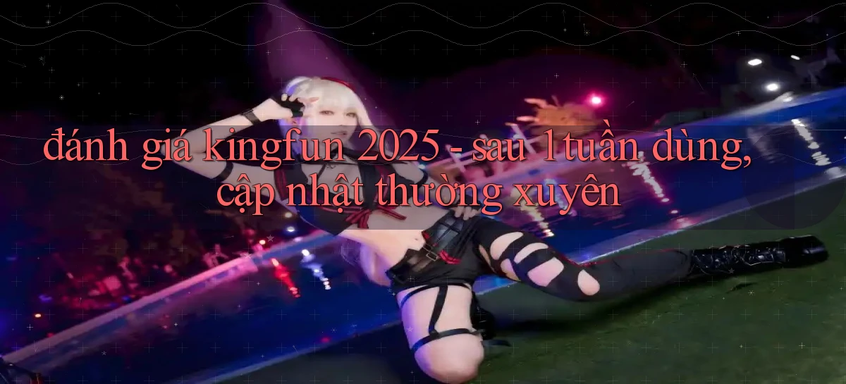 đánh giá kingfun 2025   sau 1 tuần dùng, cập nhật thường xuyên