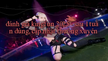 đánh giá kingfun 2025   sau 1 tuần dùng, cập nhật thường xuyên
