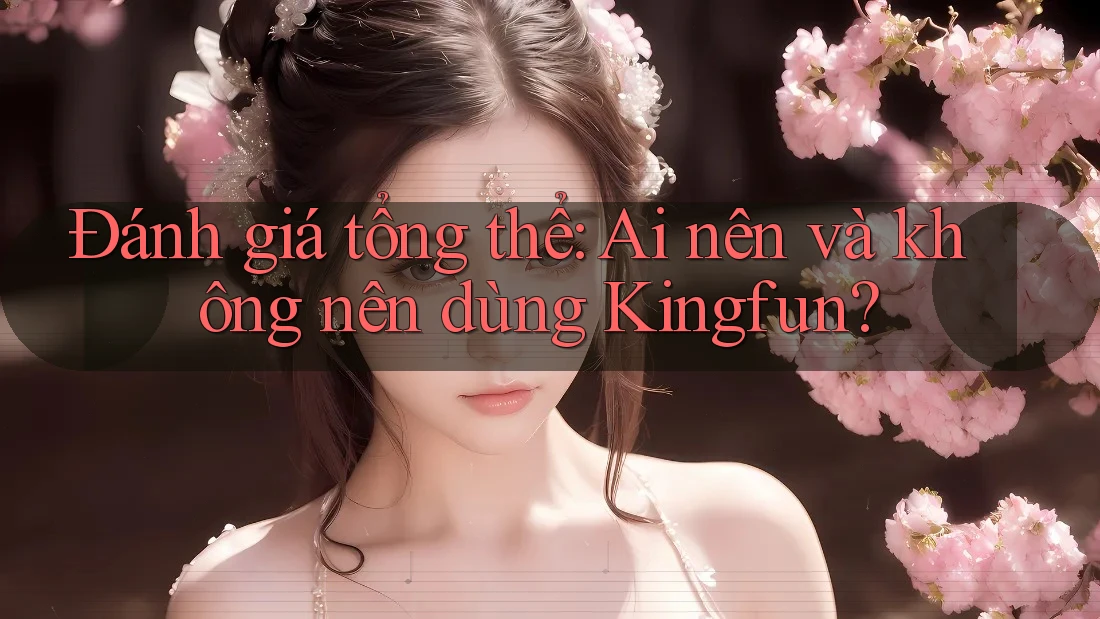 Đánh giá tổng thể: Ai nên và không nên dùng Kingfun? Đánh giá tổng thể: Ai nên và không nên dùng Kingfun?