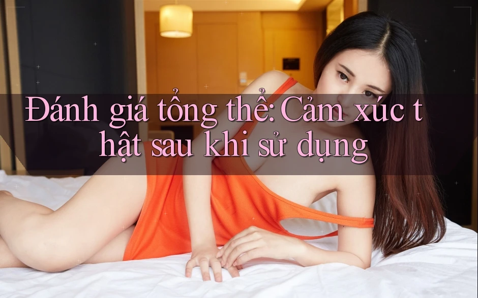 Đánh giá tổng thể: Cảm xúc thật sau khi sử dụng Đánh giá tổng thể: Cảm xúc thật sau khi sử dụng