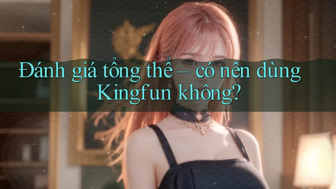 Đánh giá tổng thể – có nên dùng Kingfun không?