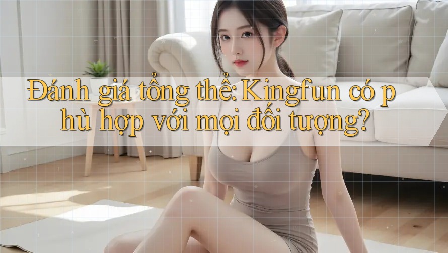 Đánh giá tổng thể: Kingfun có phù hợp với mọi đối tượng? Đánh giá tổng thể: Kingfun có phù hợp với mọi đối tượng?