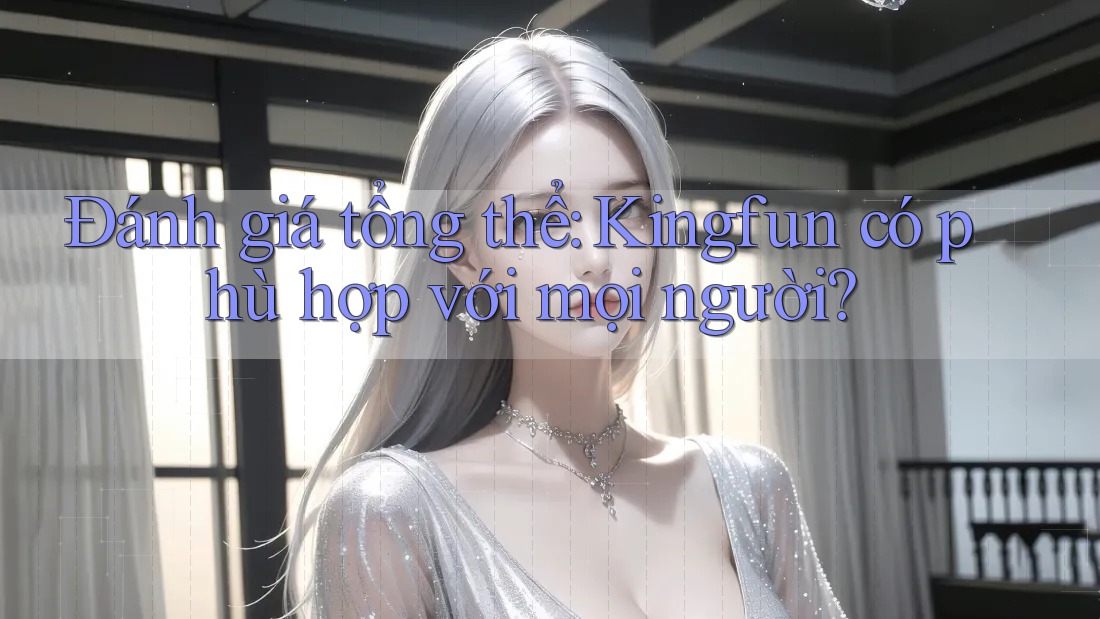 Đánh giá tổng thể: Kingfun có phù hợp với mọi người?
