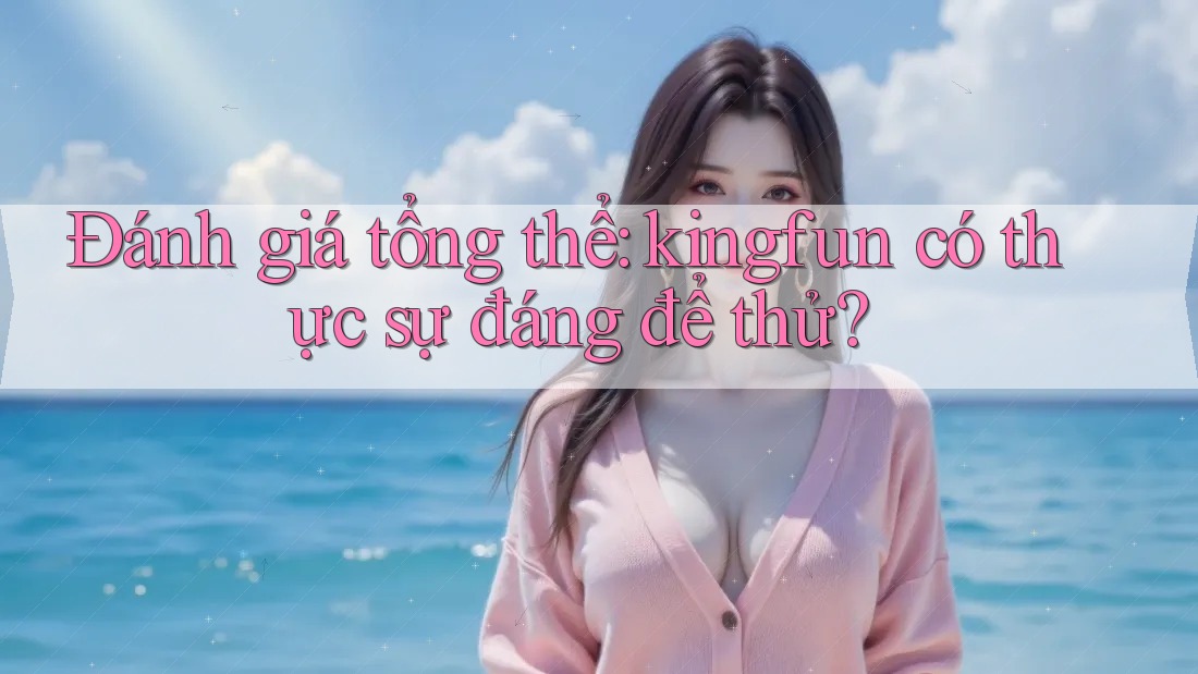 Đánh giá tổng thể: kingfun có thực sự đáng để thử?