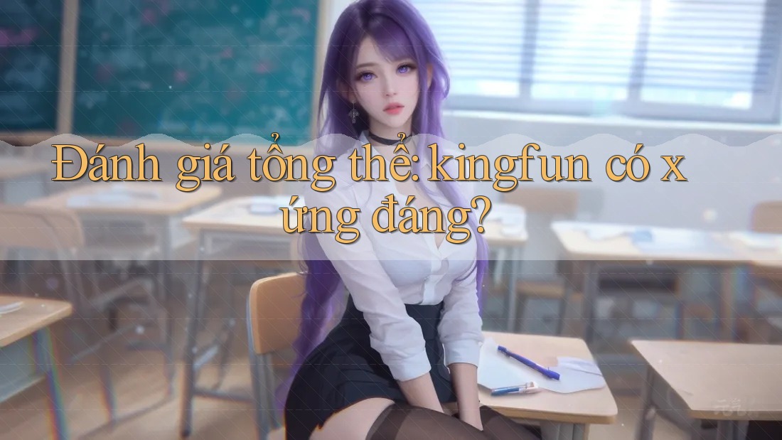 Đánh giá tổng thể: kingfun có xứng đáng?