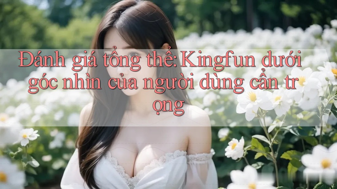Đánh giá tổng thể: Kingfun dưới góc nhìn của người dùng cẩn trọng Đánh giá tổng thể: Kingfun dưới góc nhìn của người dùng cẩn trọng