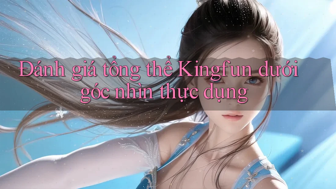 Đánh giá tổng thể Kingfun dưới góc nhìn thực dụng Đánh giá tổng thể Kingfun dưới góc nhìn thực dụng