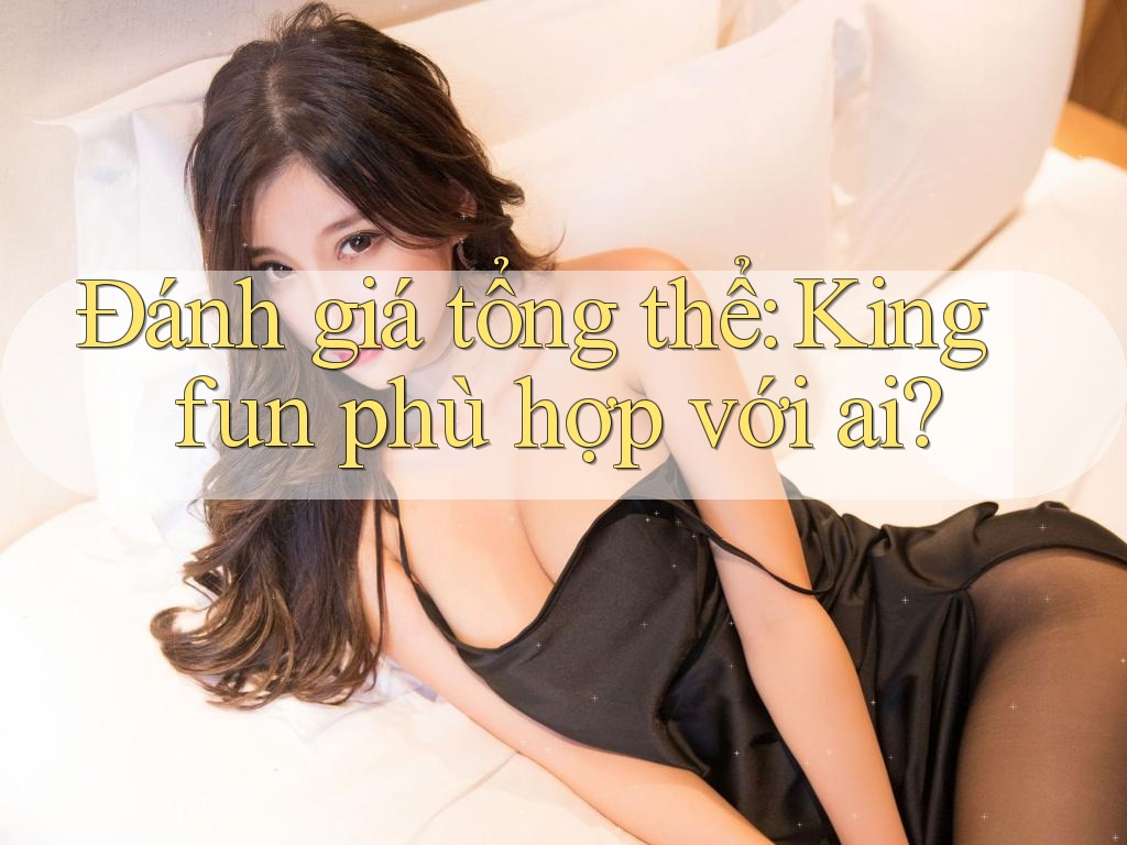 Đánh giá tổng thể: Kingfun phù hợp với ai? Đánh giá tổng thể: Kingfun phù hợp với ai?