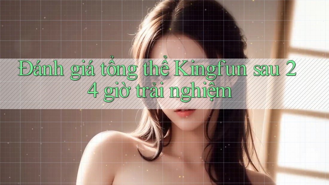 Đánh giá tổng thể Kingfun sau 24 giờ trải nghiệm