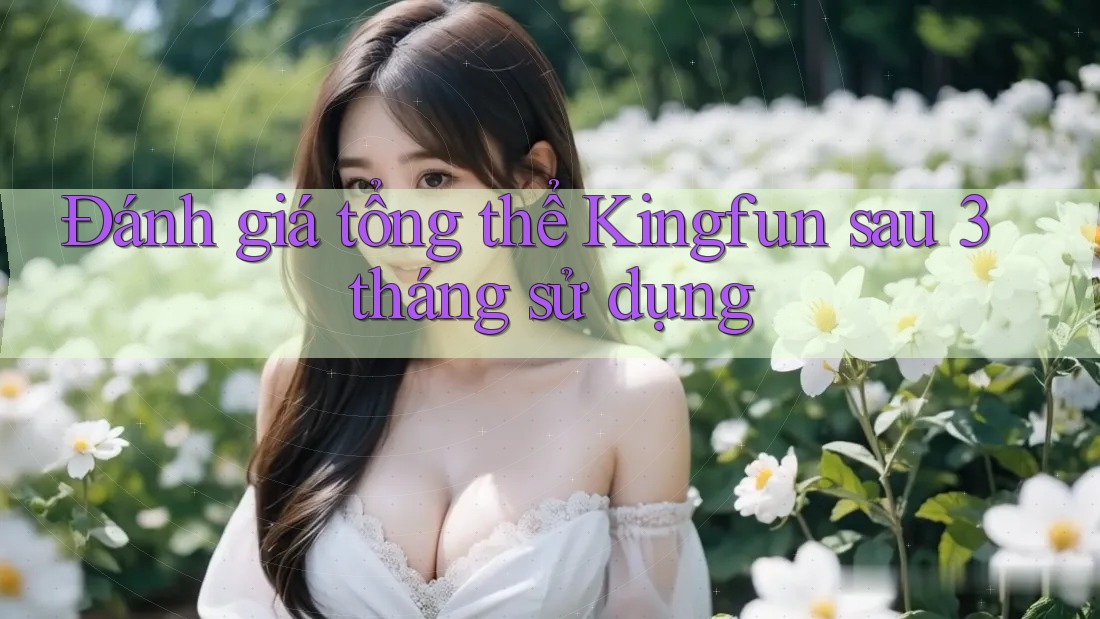 Đánh giá tổng thể Kingfun sau 3 tháng sử dụng Đánh giá tổng thể Kingfun sau 3 tháng sử dụng