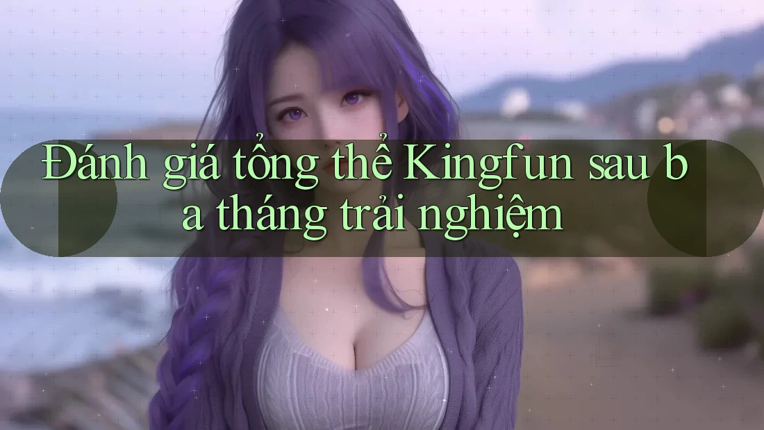 Đánh giá tổng thể Kingfun sau ba tháng trải nghiệm
