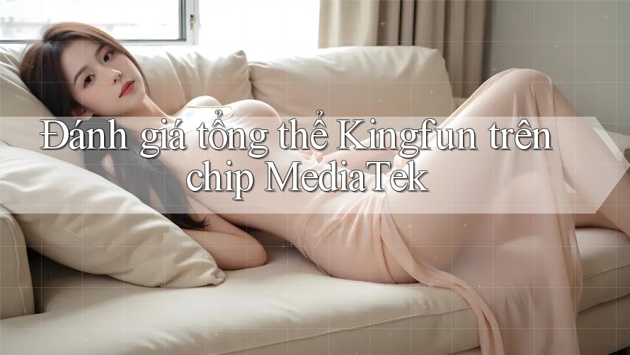Đánh giá tổng thể Kingfun trên chip MediaTek Đánh giá tổng thể Kingfun trên chip MediaTek
