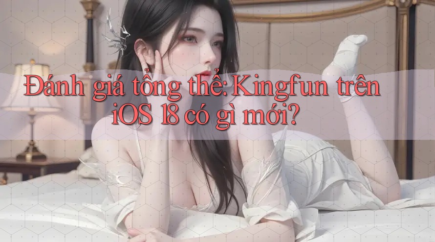 Đánh giá tổng thể: Kingfun trên iOS 18 có gì mới?