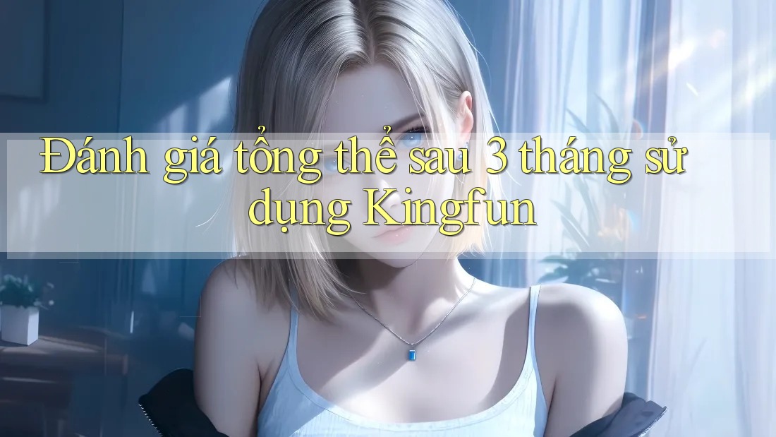 Đánh giá tổng thể sau 3 tháng sử dụng Kingfun Đánh giá tổng thể sau 3 tháng sử dụng Kingfun