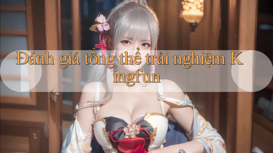 Đánh giá tổng thể trải nghiệm Kingfun Đánh giá tổng thể trải nghiệm Kingfun