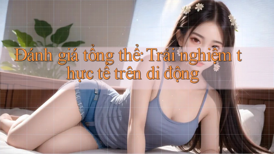 Đánh giá tổng thể: Trải nghiệm thực tế trên di động Đánh giá tổng thể: Trải nghiệm thực tế trên di động