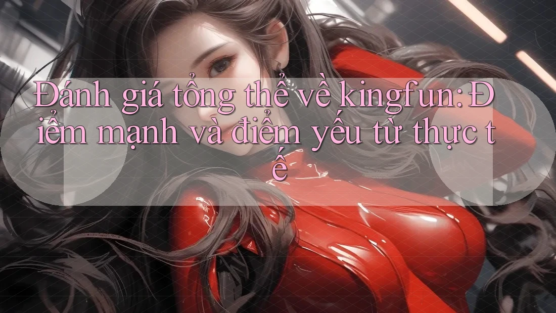 Đánh giá tổng thể về kingfun: Điểm mạnh và điểm yếu từ thực tế