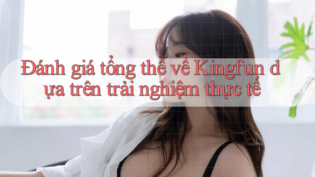 Đánh giá tổng thể về Kingfun dựa trên trải nghiệm thực tế Đánh giá tổng thể về Kingfun dựa trên trải nghiệm thực tế