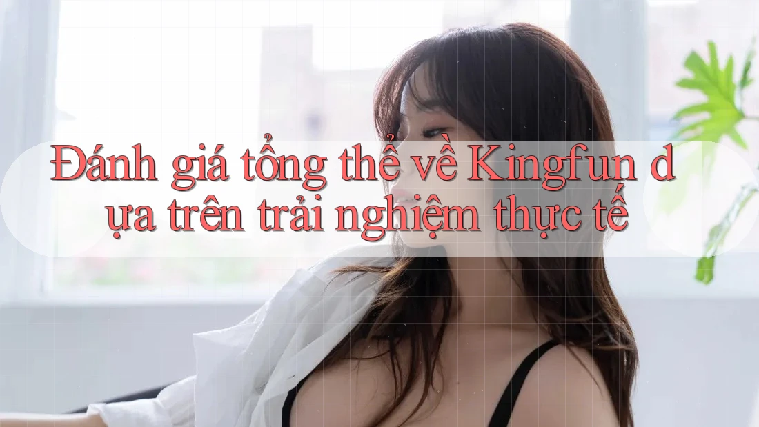 Đánh giá tổng thể về Kingfun dựa trên trải nghiệm thực tế
