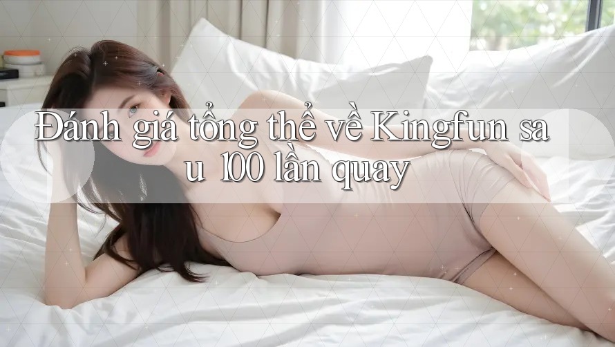 Đánh giá tổng thể về Kingfun sau 100 lần quay Đánh giá tổng thể về Kingfun sau 100 lần quay