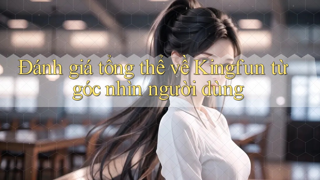 Đánh giá tổng thể về Kingfun từ góc nhìn người dùng Đánh giá tổng thể về Kingfun từ góc nhìn người dùng