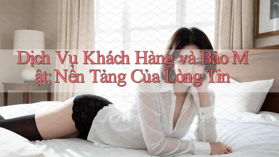 Dịch Vụ Khách Hàng và Bảo Mật: Nền Tảng Của Lòng Tin