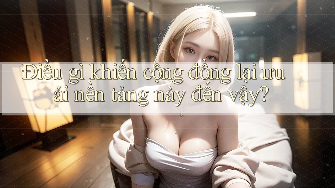 Điều gì khiến cộng đồng lại ưu ái nền tảng này đến vậy?