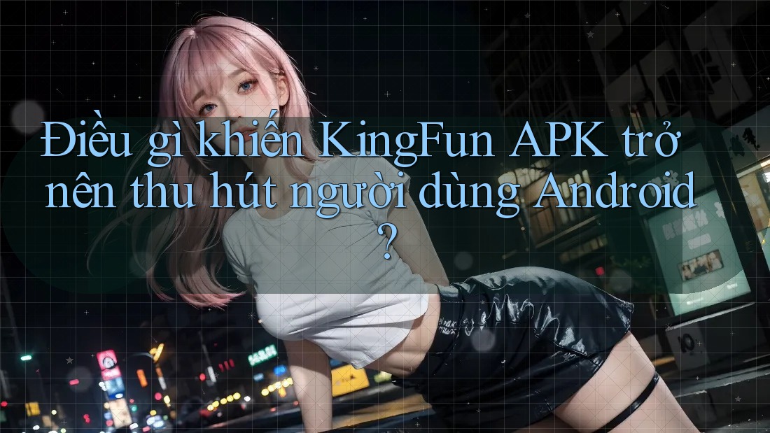 Điều gì khiến KingFun APK trở nên thu hút người dùng Android? Điều gì khiến KingFun APK trở nên thu hút người dùng Android?